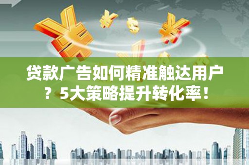 海宁贷款广告如何精准触达用户？5大策略提升转化率！