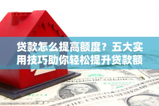 海宁贷款怎么提高额度？五大实用技巧助你轻松提升贷款额度