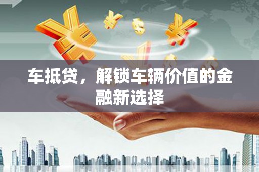 海宁车抵贷，解锁车辆价值的金融新选择