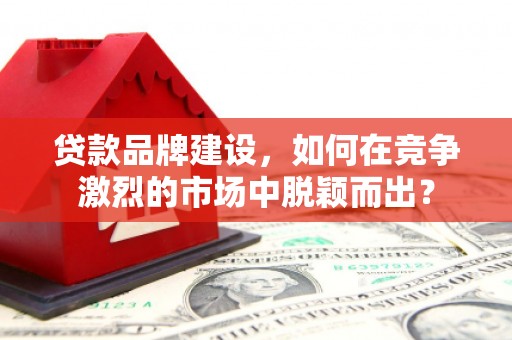 海宁贷款品牌建设，如何在竞争激烈的市场中脱颖而出？