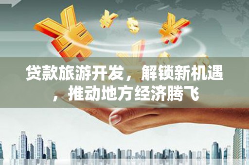 海宁贷款旅游开发，解锁新机遇，推动地方经济腾飞